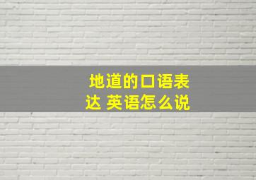 地道的口语表达 英语怎么说